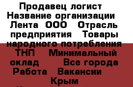 Продавец-логист › Название организации ­ Лента, ООО › Отрасль предприятия ­ Товары народного потребления (ТНП) › Минимальный оклад ­ 1 - Все города Работа » Вакансии   . Крым,Красногвардейское